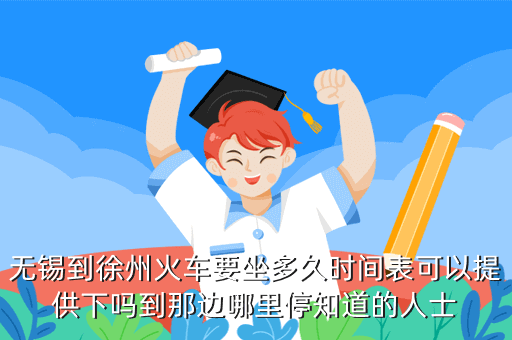 無錫到徐州火車要坐多久時間表可以提供下嗎到那邊哪里停知道的人士