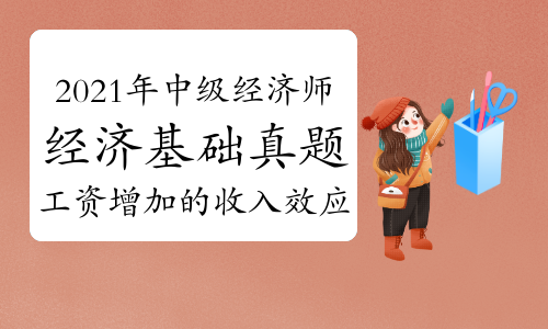 劉艷霞老師2021年中級經(jīng)濟(jì)師《經(jīng)濟(jì)基礎(chǔ)》真題解析視頻：工資增加的收入效應(yīng)