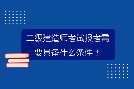二級(jí)建造師考試報(bào)考需要具備什么條件？.jpg