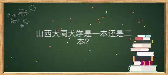 山西大同大學是一本還是二本值不值得讀？熱門專業及全國排名第幾