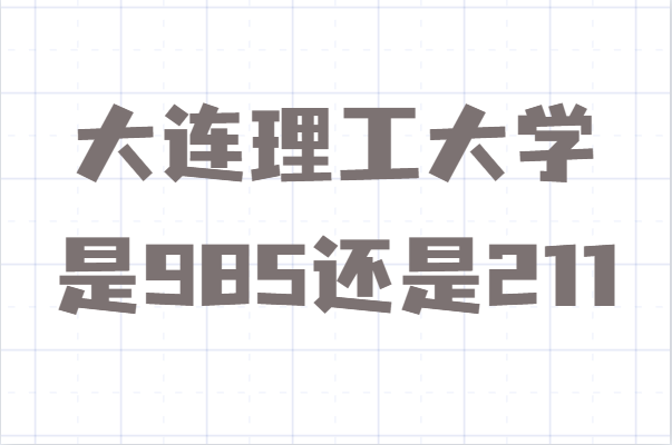 大連理工大學是985還是211算名牌大學嗎？錄取分數線多少