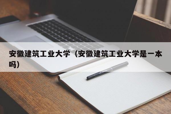 安徽建筑大學(xué)_三本多15分能上安徽建筑大學(xué)城市建設(shè)學(xué)院?jiǎn)醎安徽建筑大學(xué)是幾本