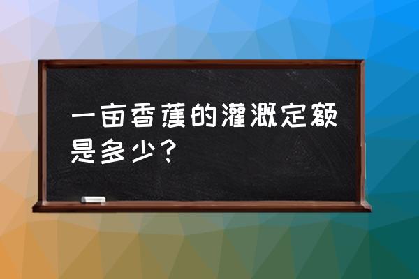 灌溉定額單位 一畝香蕉的灌溉定額是多少？