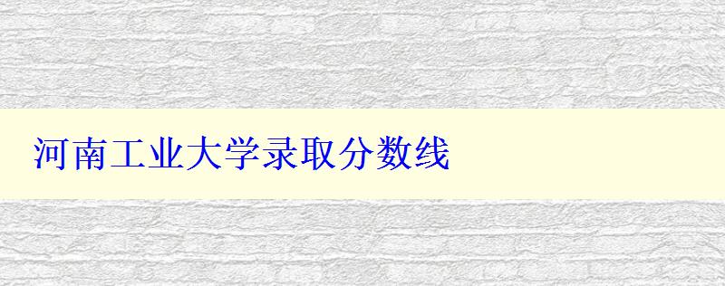 河南工業(yè)大學(xué)錄取分?jǐn)?shù)線