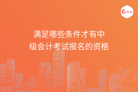 滿足哪些條件才有中級會計(jì)考試報(bào)名的資格