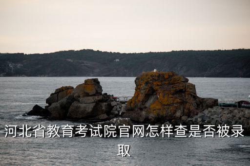 河北省教育考試院官網(wǎng)怎樣查是否被錄取