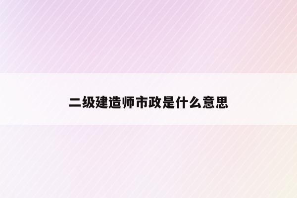 二級建造師市政_市政建造師報考條件_二級市政建造師