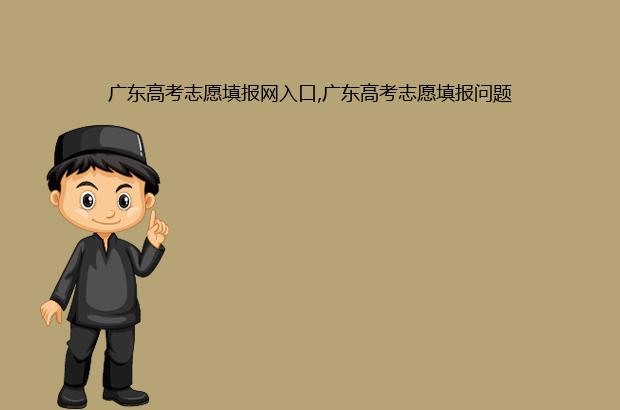 廣東高考志愿填報網入口,廣東高考志愿填報問題
