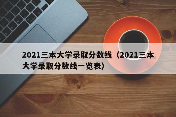 2021三本大學錄取分數線（2021三本大學錄取分數線一覽表）