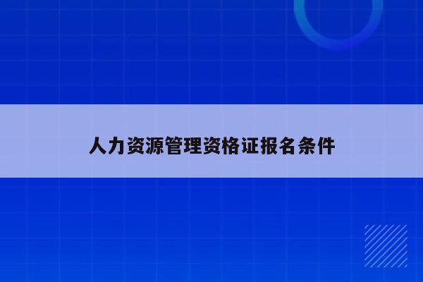 人力資源管理師報考2022_人力管理資源師考試_2024人力資源管理師報考條件