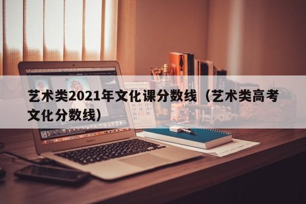 藝術類2021年文化課分數線（藝術類高考文化分數線）