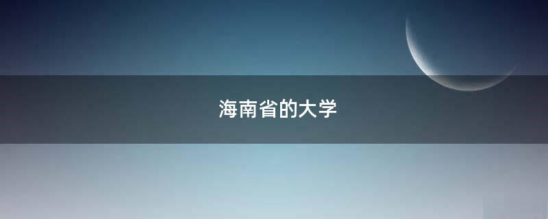 海南省的大學(xué)「海南省的大學(xué)排名一覽表及分?jǐn)?shù)線」
