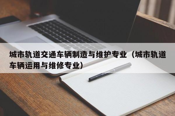 城市軌道交通車輛制造與維護專業（城市軌道車輛運用與維修專業）