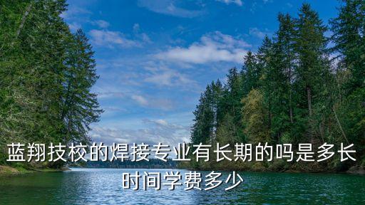 藍(lán)翔技校的焊接專業(yè)有長(zhǎng)期的嗎是多長(zhǎng)時(shí)間學(xué)費(fèi)多少