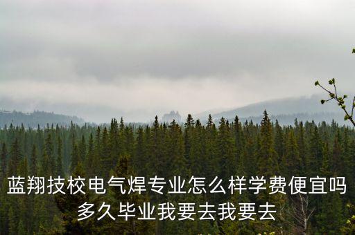藍(lán)翔技校電氣焊專業(yè)怎么樣學(xué)費(fèi)便宜嗎多久畢業(yè)我要去我要去