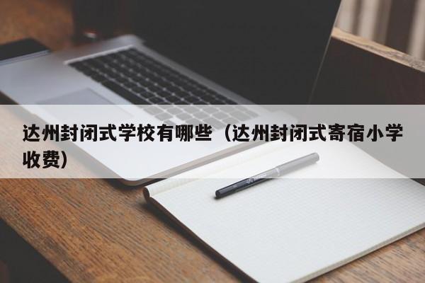 達州封閉式學校有哪些（達州封閉式寄宿小學收費）