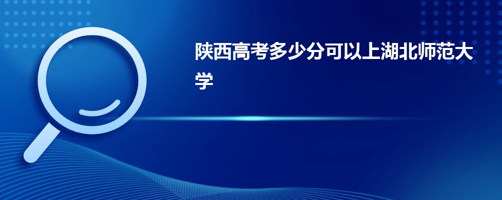 陜西高考多少分可以上湖北師范大學(最低分+最低位次排名)