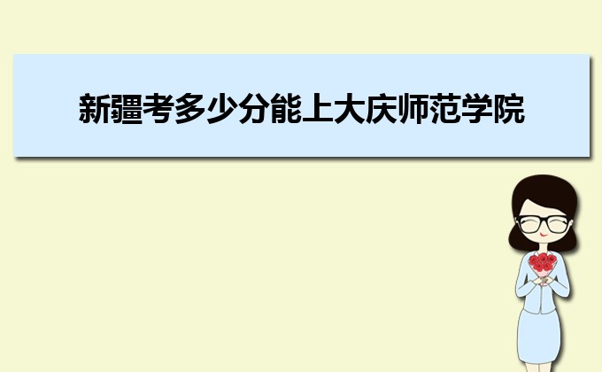 新疆考多少分能上大慶師范學(xué)院 附2020-錄取分?jǐn)?shù)線