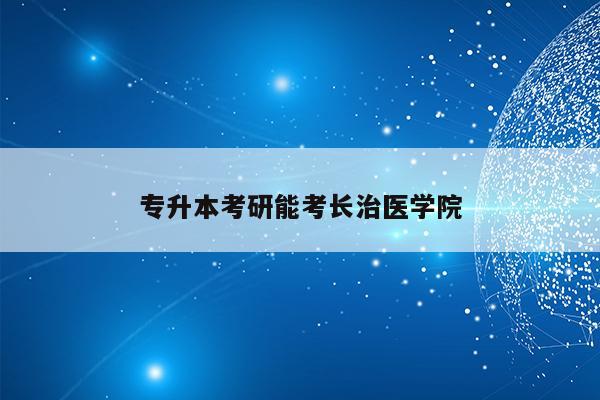長治醫學院考研985學校_長治醫學院讀研待遇_長治醫學院研究生好找工作嗎