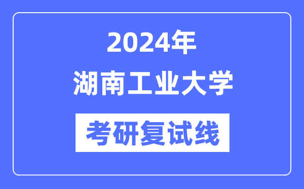 2024年湖南工業(yè)大學(xué)各專業(yè)考研復(fù)試分?jǐn)?shù)線一覽表（含2023年）