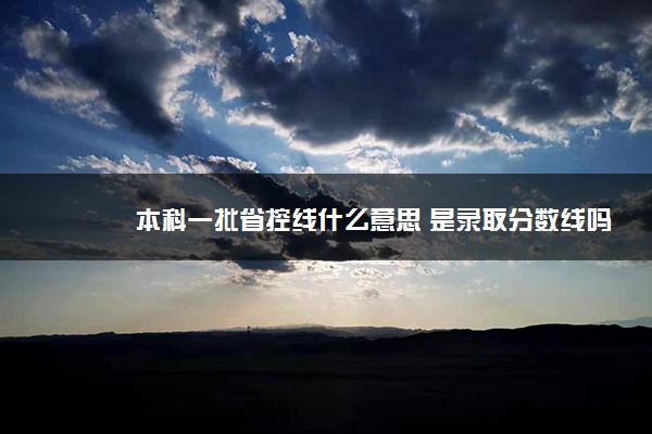本科一批省控線什么意思 是錄取分數線嗎