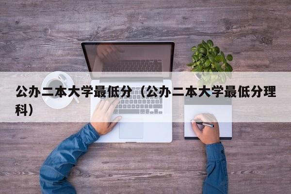 公辦二本大學最低分（公辦二本大學最低分理科）-第1張圖片