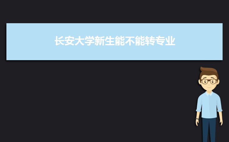 長(zhǎng)安大學(xué)新生能不能轉(zhuǎn)專(zhuān)業(yè)(申請(qǐng)條件時(shí)間)