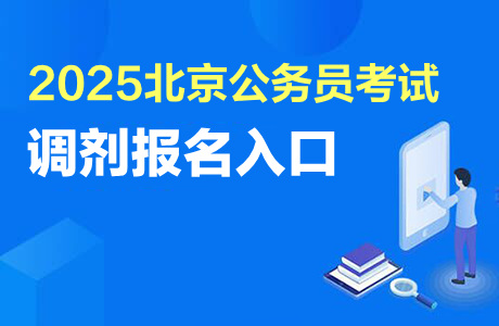 北京市公務員報名入口_2025北京市公務員調劑職位表發布時間 2025北京公務員調劑報名時間 2025北京公務員調劑資格審查時間