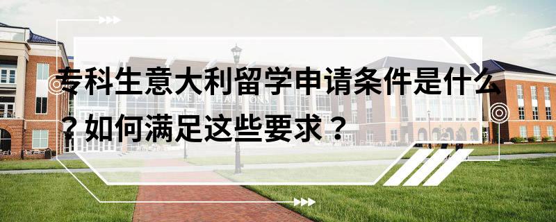 專科生意大利留學申請條件是什么？如何滿足這些要求？