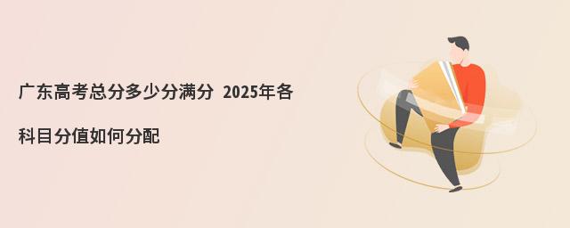 廣東高考總分多少分滿分 2025年各科目分值如何分配